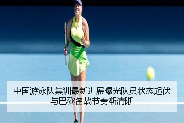 中国游泳队集训最新进展曝光队员状态起伏与巴黎备战节奏渐清晰