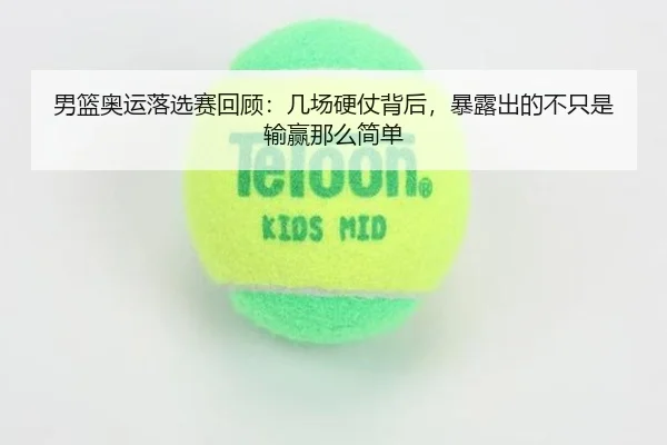 男篮奥运落选赛回顾：几场硬仗背后，暴露出的不只是输赢那么简单 - HUPU ESPORTS