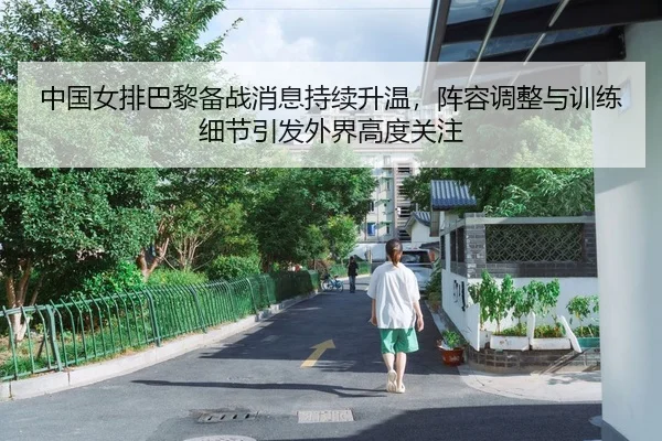 中国女排巴黎备战消息持续升温，阵容调整与训练细节引发外界高度关注 - HUPU ESPORTS