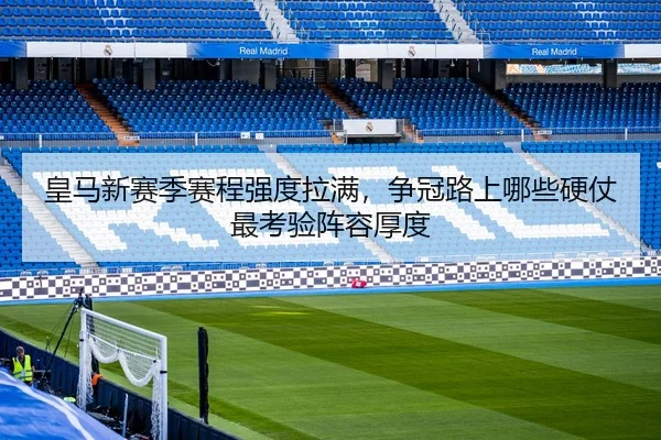 皇马新赛季赛程强度拉满，争冠路上哪些硬仗最考验阵容厚度 - HUPU ESPORTS